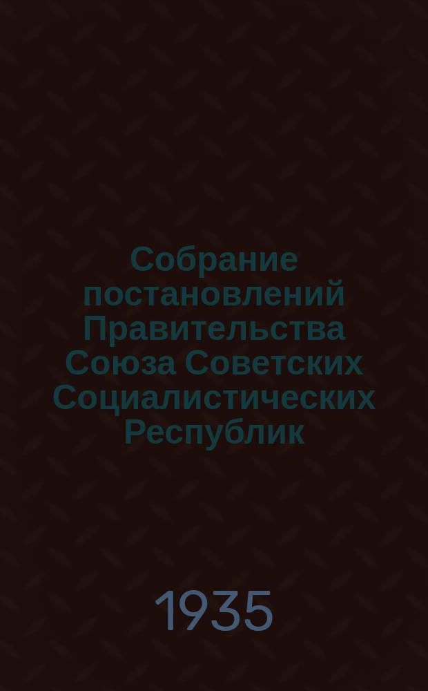 Собрание постановлений Правительства Союза Советских Социалистических Республик : [Изд.: Упр. делами Совета министров СССР]. 1935, №10