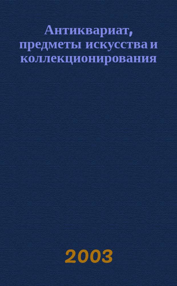 Антиквариат, предметы искусства и коллекционирования : Новости рынка, обзоры, ст., практ. рекомендации. 2003, №11(12)