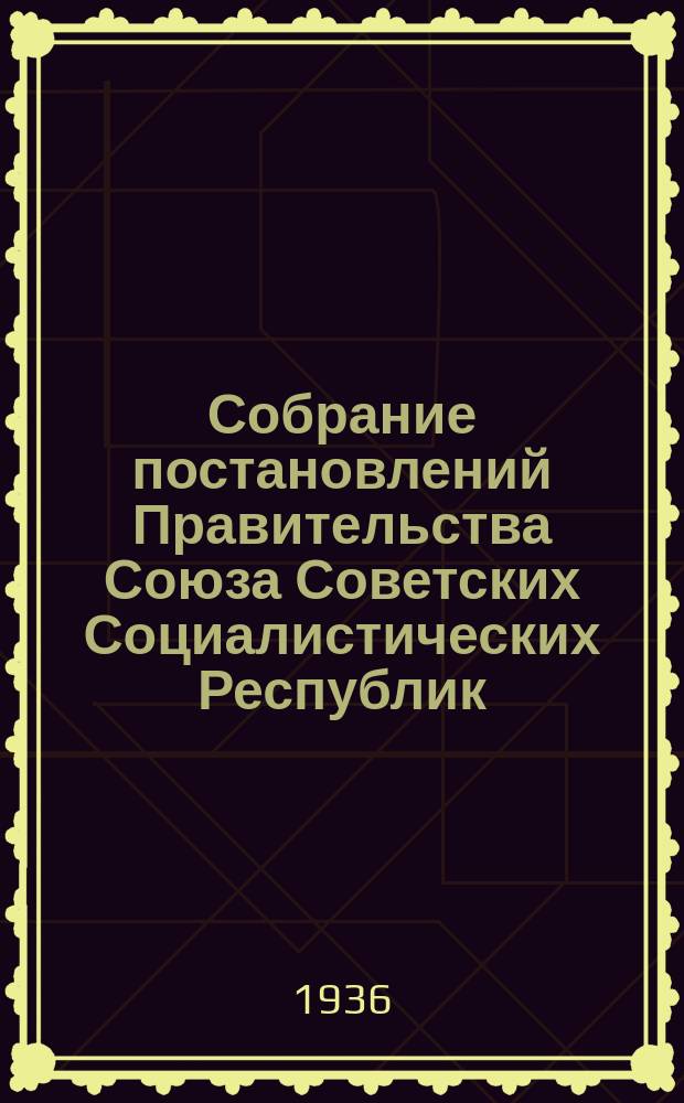 Собрание постановлений Правительства Союза Советских Социалистических Республик : [Изд.: Упр. делами Совета министров СССР]. 1936, №34
