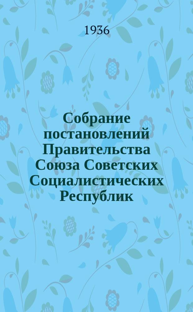Собрание постановлений Правительства Союза Советских Социалистических Республик : [Изд.: Упр. делами Совета министров СССР]. 1936, №20