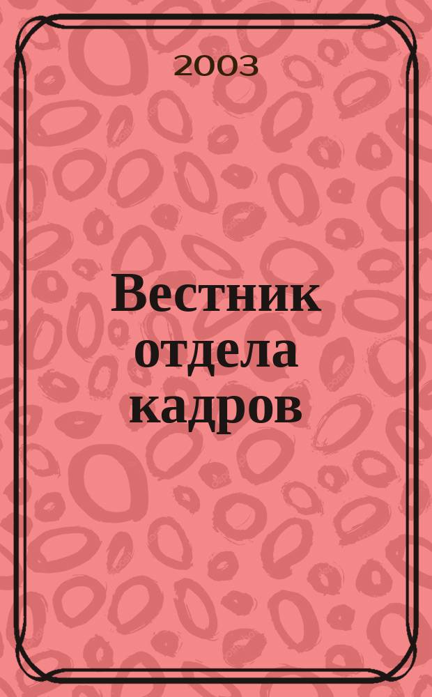 Вестник отдела кадров : Труд. законодательство. Соц. обеспечение. Занятость населения. Вопр.-ответ. Кадровый менеджмент. Психология упр. 2003, №5(5)