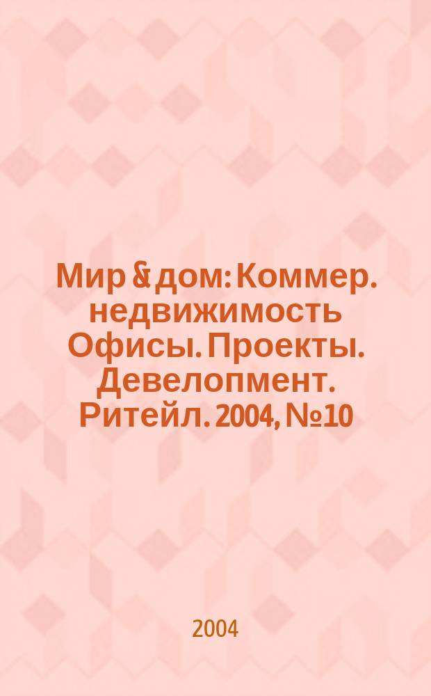 Мир & дом : Коммер. недвижимость Офисы. Проекты. Девелопмент. Ритейл. 2004, №10