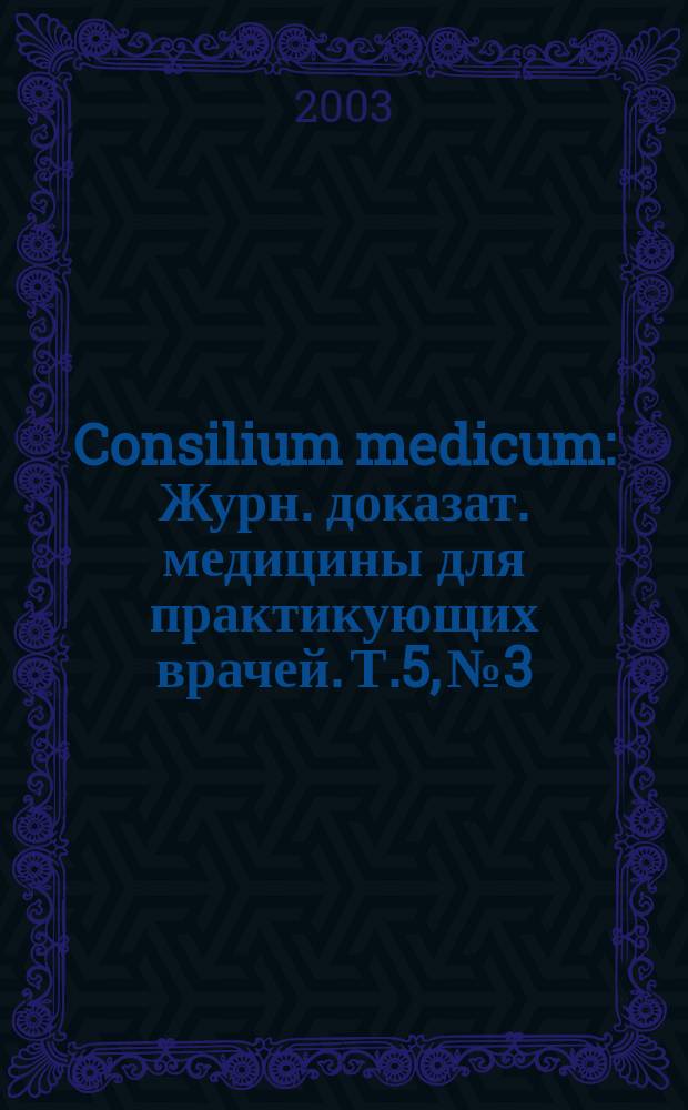 Consilium medicum : Журн. доказат. медицины для практикующих врачей. Т.5, №3