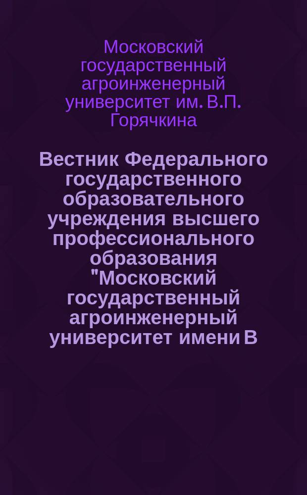 Вестник Федерального государственного образовательного учреждения высшего профессионального образования "Московский государственный агроинженерный университет имени В.П. Горячкина" : Науч. журн