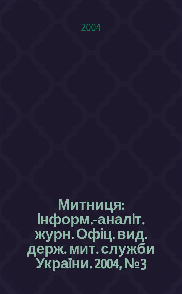 Митниця : Iнформ.-аналiт. журн. Офiц. вид. держ. мит. служби Украïни. 2004, №3(8)