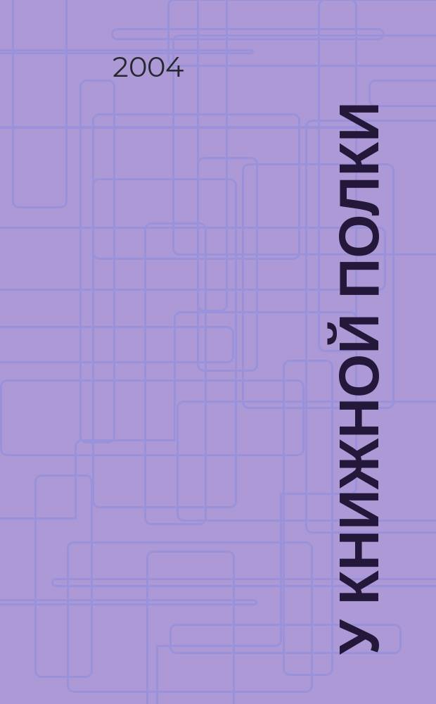 У книжной полки : Ежекв. журн. для б-к фонда "Пушкин. б-ка". 2004, №1