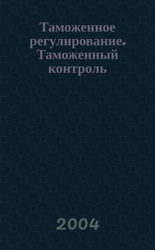 Таможенное регулирование. Таможенный контроль : Науч.-практ. журн. 2004, №7
