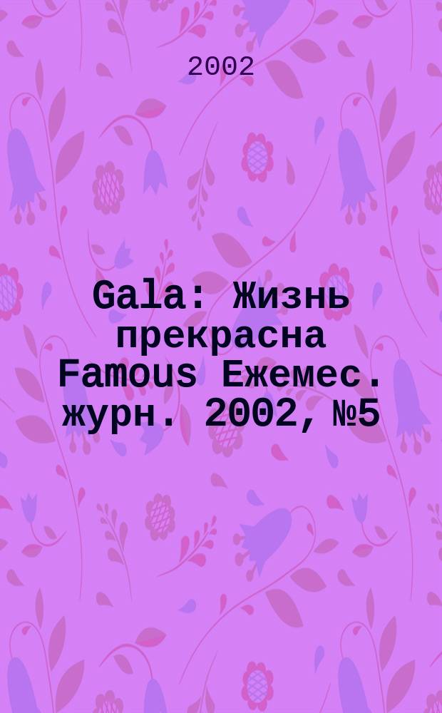 Gala : Жизнь прекрасна Famous Ежемес. журн. 2002, №5