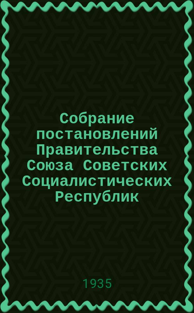 Собрание постановлений Правительства Союза Советских Социалистических Республик : [Изд.: Упр. делами Совета министров СССР]. 1935, №35