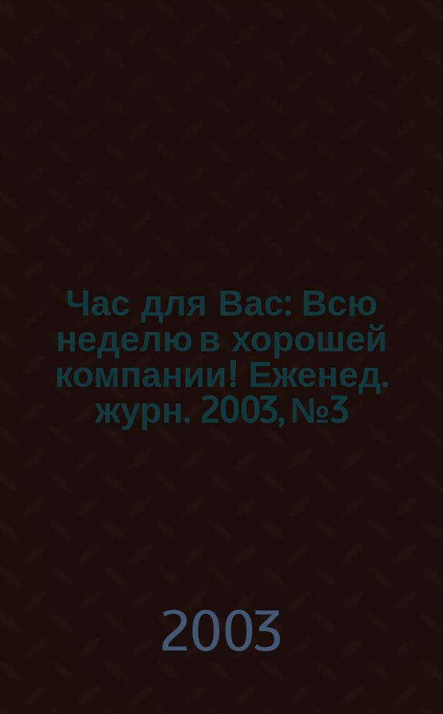 Час для Вас : Всю неделю в хорошей компании !Еженед. журн. 2003, №3
