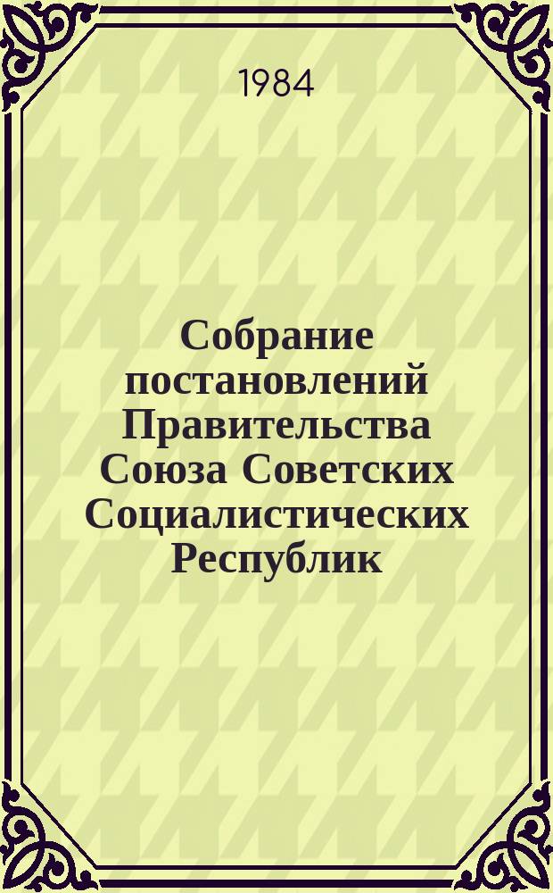 Собрание постановлений Правительства Союза Советских Социалистических Республик : [Изд.: Упр. делами Совета министров СССР]. 1984, №10
