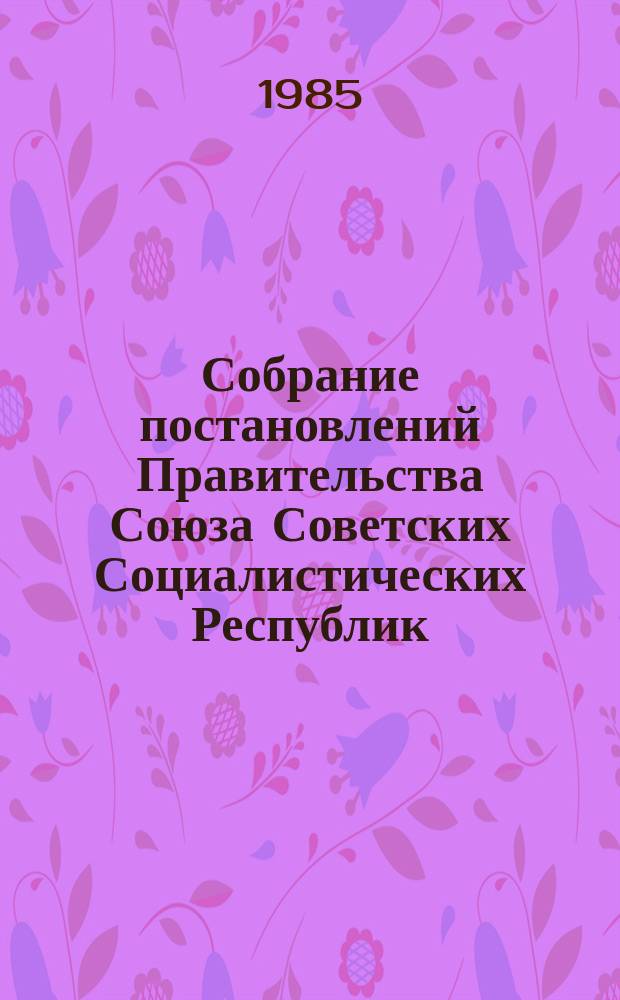 Собрание постановлений Правительства Союза Советских Социалистических Республик : [Изд.: Упр. делами Совета министров СССР]. 1985, №10