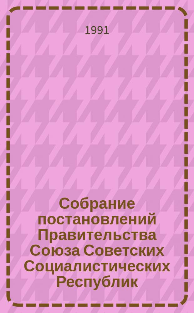 Собрание постановлений Правительства Союза Советских Социалистических Республик : [Изд.: Упр. делами Совета министров СССР]. 1991, №29