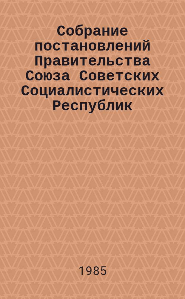 Собрание постановлений Правительства Союза Советских Социалистических Республик : [Изд.: Упр. делами Совета министров СССР]. 1985, №33