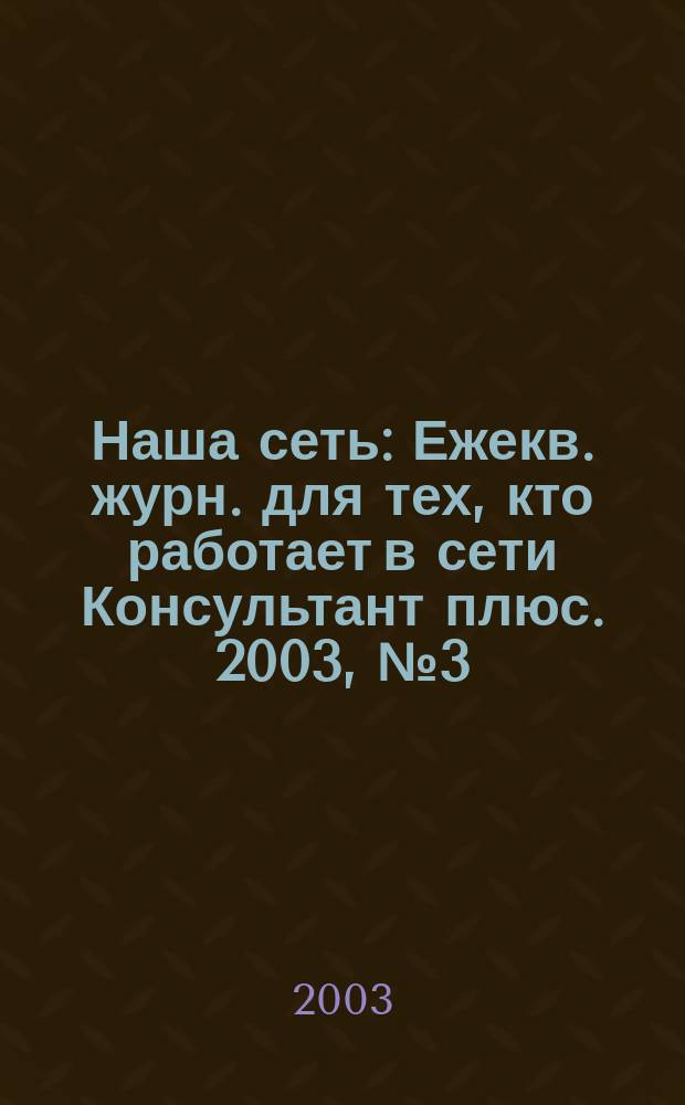 Наша сеть : Ежекв. журн. для тех, кто работает в сети Консультант плюс. 2003, №3(28)