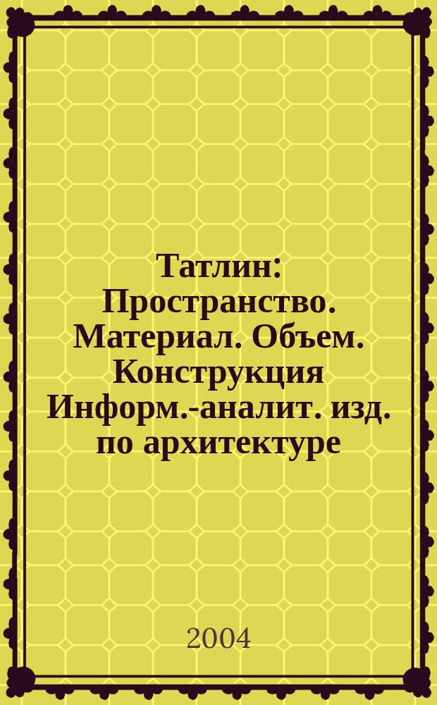 Татлин : Пространство. Материал. Объем. Конструкция Информ.-аналит. изд. по архитектуре. 2004, №5(23)