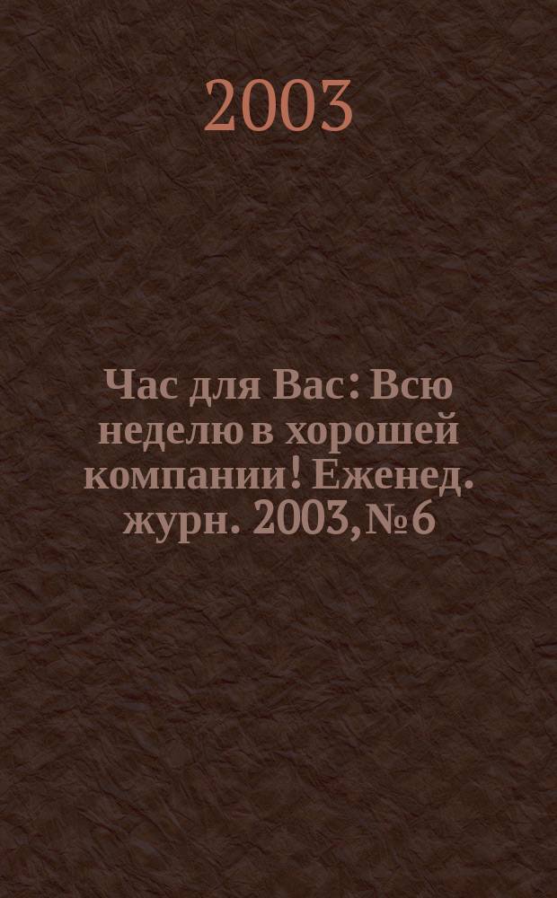 Час для Вас : Всю неделю в хорошей компании !Еженед. журн. 2003, №6