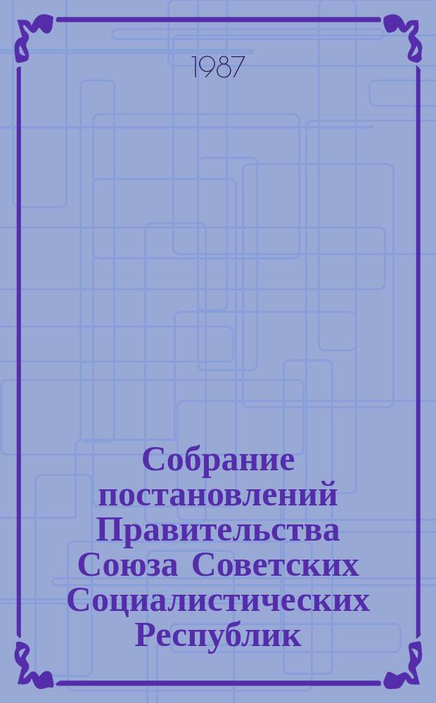 Собрание постановлений Правительства Союза Советских Социалистических Республик : [Изд.: Упр. делами Совета министров СССР]. 1987, №49