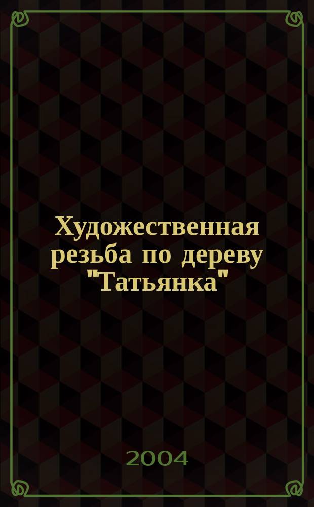 Художественная резьба по дереву "Татьянка" : Журн. для тех, кто стремится преуспевать в искусстве резьбы. 2004, №2(2)