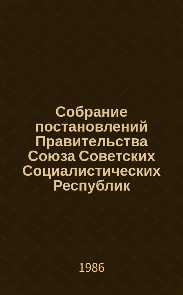 Собрание постановлений Правительства Союза Советских Социалистических Республик : [Изд.: Упр. делами Совета министров СССР]. 1986, №10