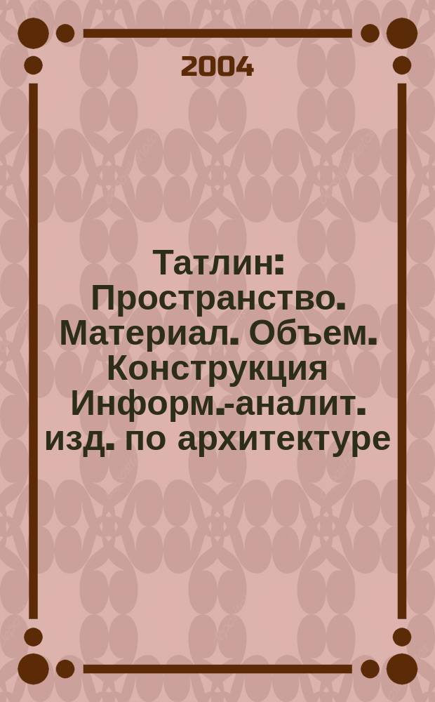 Татлин : Пространство. Материал. Объем. Конструкция Информ.-аналит. изд. по архитектуре. 2004, №6(24)