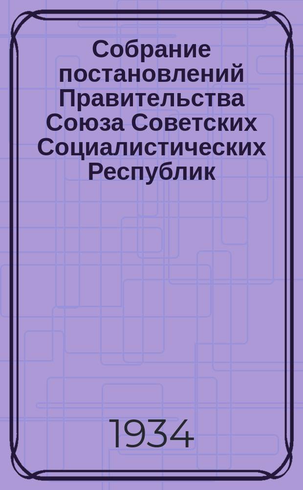 Собрание постановлений Правительства Союза Советских Социалистических Республик : [Изд.: Упр. делами Совета министров СССР]. 1934, №42
