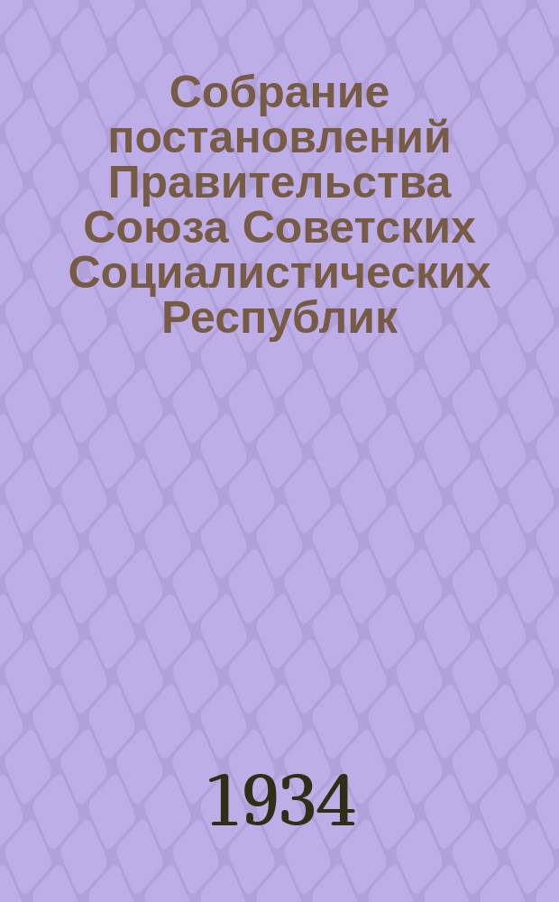 Собрание постановлений Правительства Союза Советских Социалистических Республик : [Изд.: Упр. делами Совета министров СССР]. 1934, №11