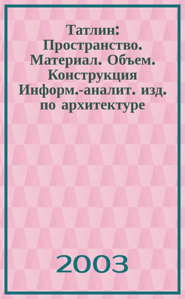 Татлин : Пространство. Материал. Объем. Конструкция Информ.-аналит. изд. по архитектуре. 2003, №12(19)