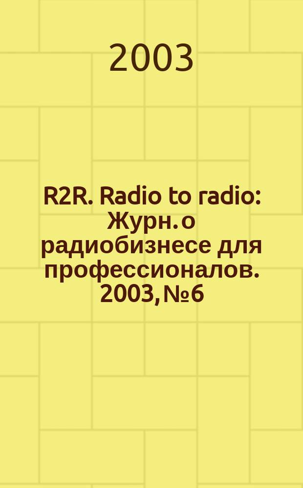 R2R. Radio to radio : Журн. о радиобизнесе для профессионалов. 2003, №6