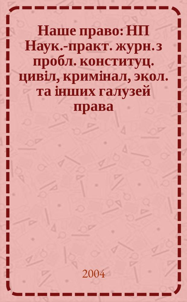 Наше право : НП Наук.-практ. журн. з пробл. конституц. цивiл, кримiнал, экол. та iнших галузей права. 2004, №1