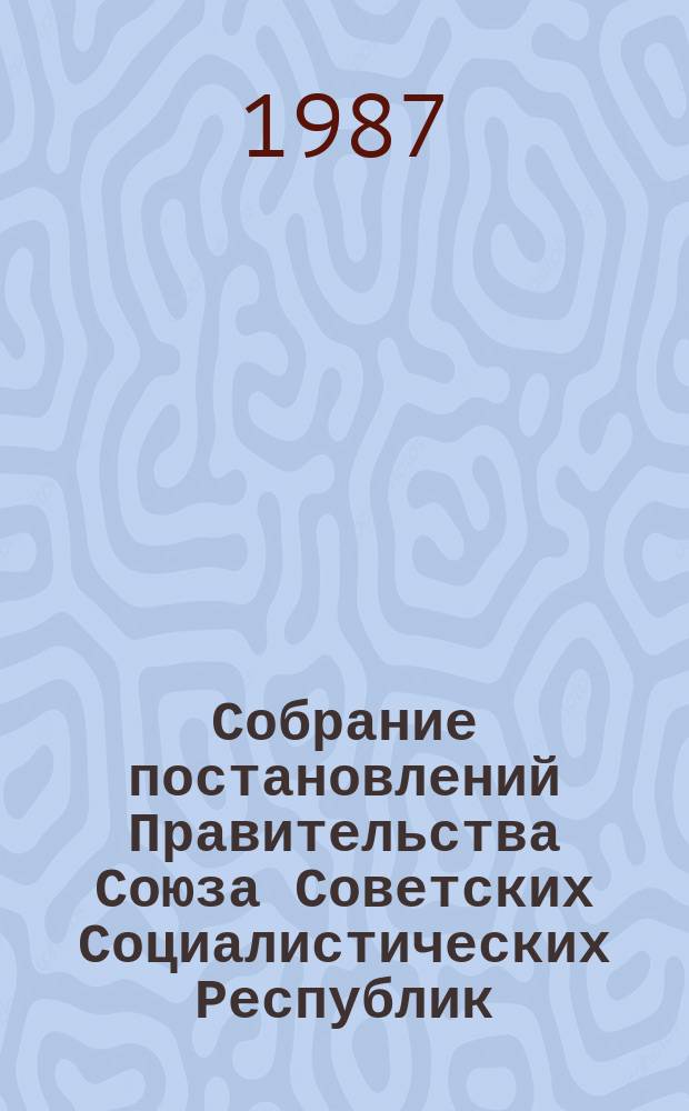 Собрание постановлений Правительства Союза Советских Социалистических Республик : [Изд.: Упр. делами Совета министров СССР]. 1987, №11