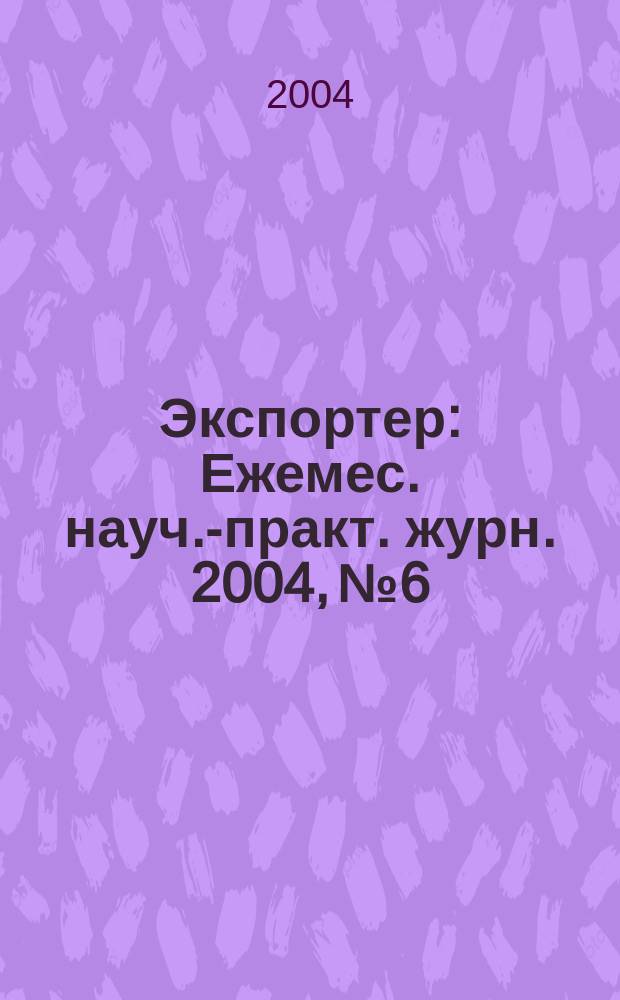 Экспортер : Ежемес. науч.-практ. журн. 2004, №6