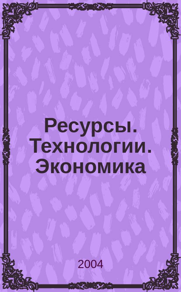 Ресурсы. Технологии. Экономика : Ежемес. науч.-техн. и аналит. журн. 2004, №4