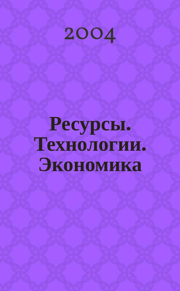 Ресурсы. Технологии. Экономика : Ежемес. науч.-техн. и аналит. журн. 2004, №5