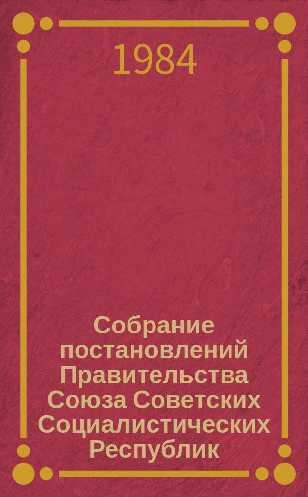 Собрание постановлений Правительства Союза Советских Социалистических Республик : [Изд.: Упр. делами Совета министров СССР]. 1984, №20