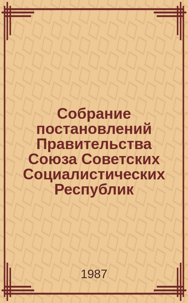 Собрание постановлений Правительства Союза Советских Социалистических Республик : [Изд.: Упр. делами Совета министров СССР]. 1987, №19