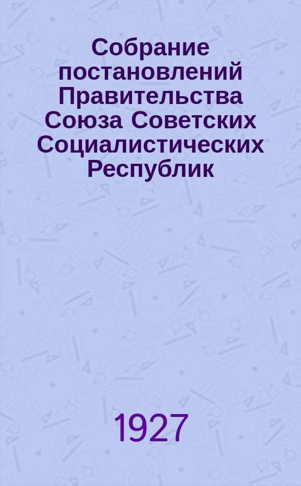 Собрание постановлений Правительства Союза Советских Социалистических Республик : [Изд.: Упр. делами Совета министров СССР]. 1927, №15