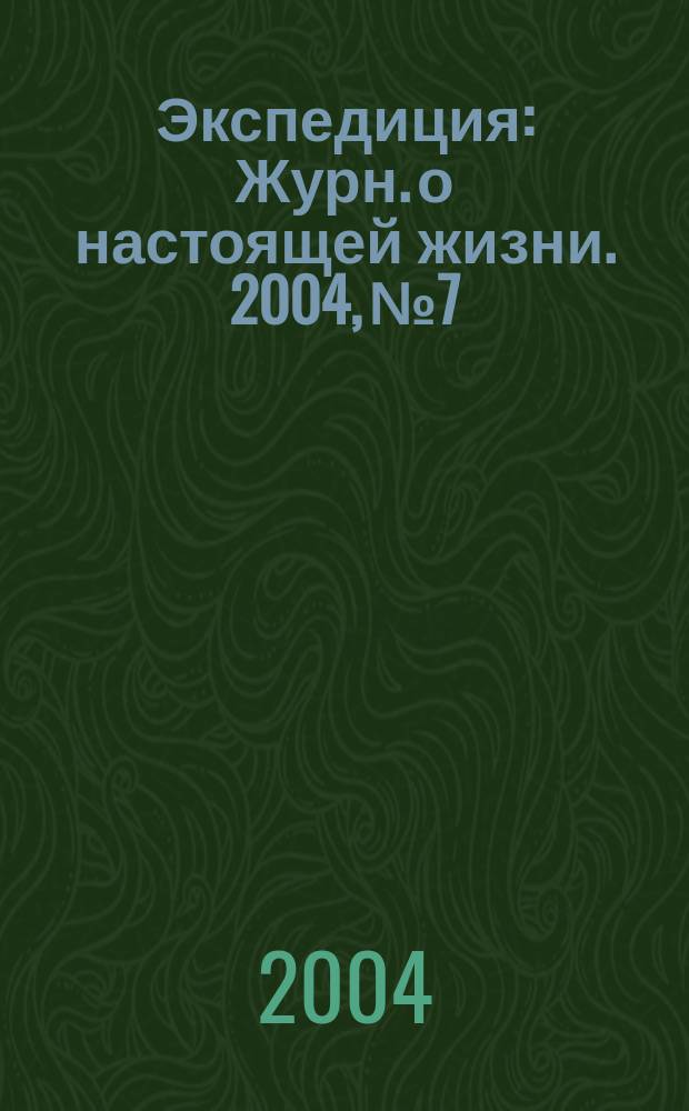 Экспедиция : Журн. о настоящей жизни. 2004, №7