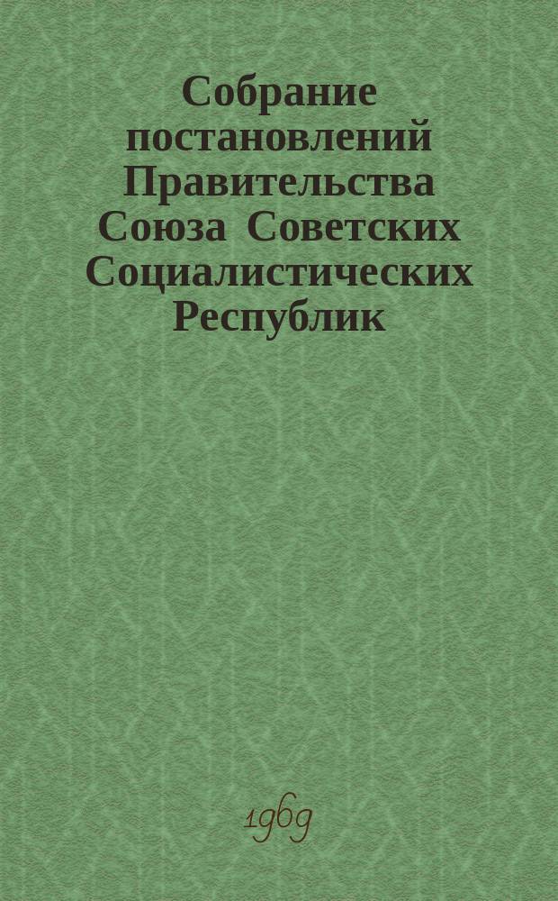 Собрание постановлений Правительства Союза Советских Социалистических Республик : [Изд.: Упр. делами Совета министров СССР]. 1969, №10