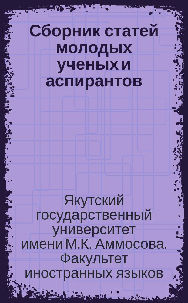 Сборник статей молодых ученых и аспирантов : Сб. науч. тр., Якут. гос. ун-т им. М.К. Аммосова. Фак. иностр. яз