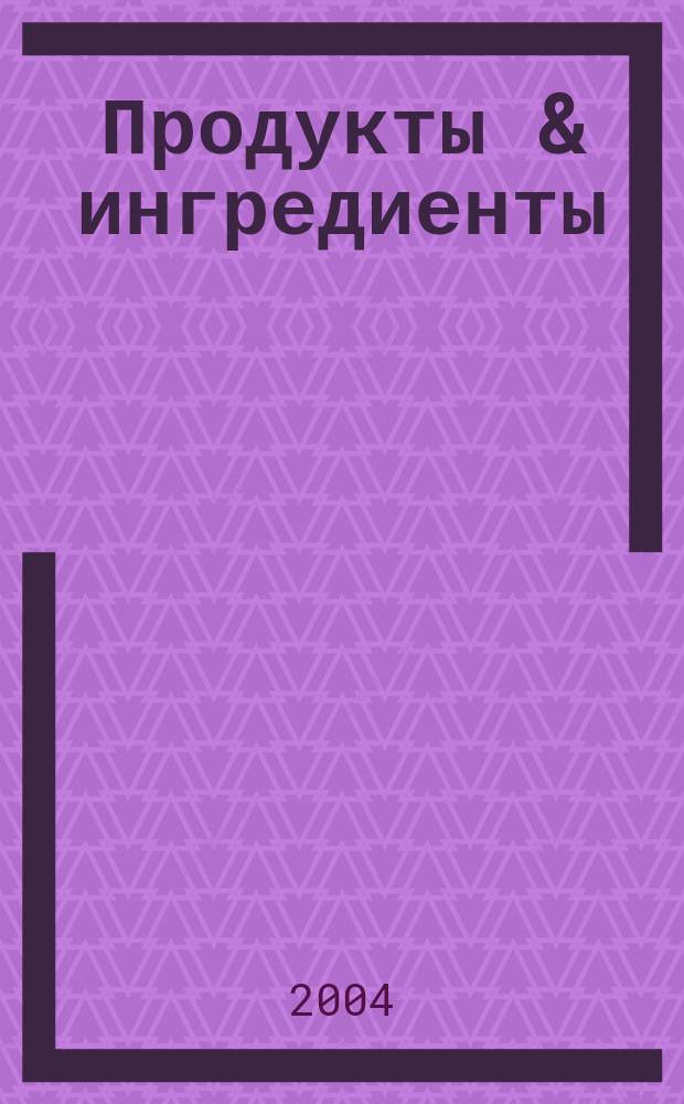 Продукты & ингредиенты : Междунар. специализир. журн. 2004, №2(3)