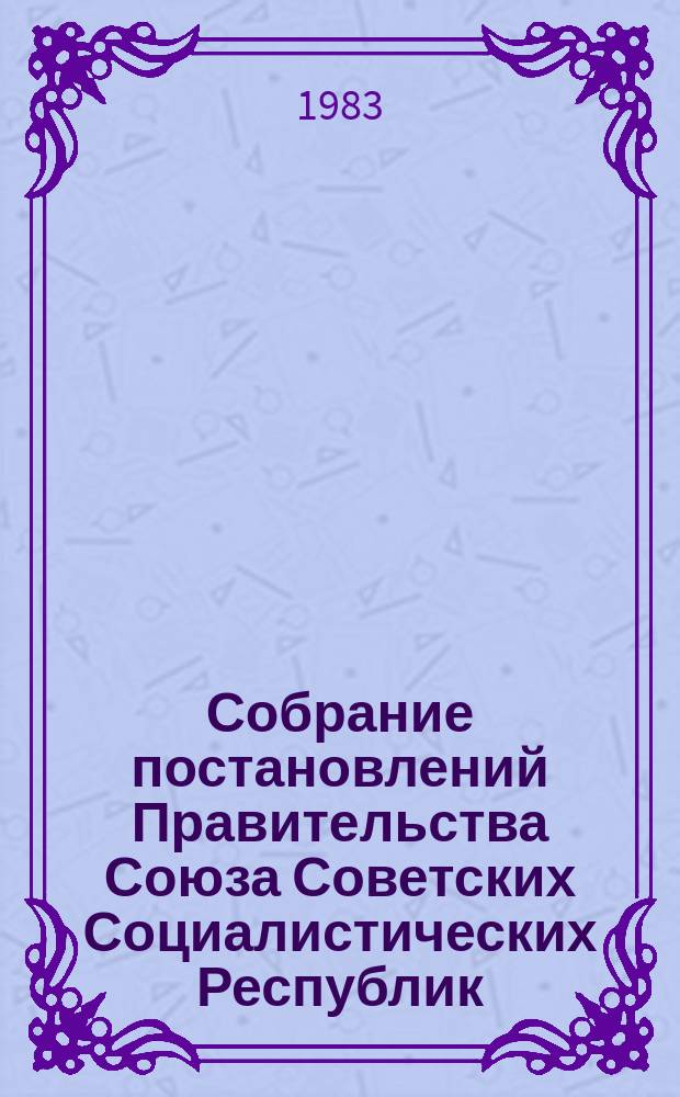Собрание постановлений Правительства Союза Советских Социалистических Республик : [Изд.: Упр. делами Совета министров СССР]. 1983, №9