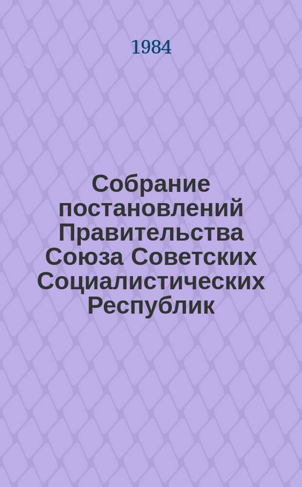 Собрание постановлений Правительства Союза Советских Социалистических Республик : [Изд.: Упр. делами Совета министров СССР]. 1984, №7