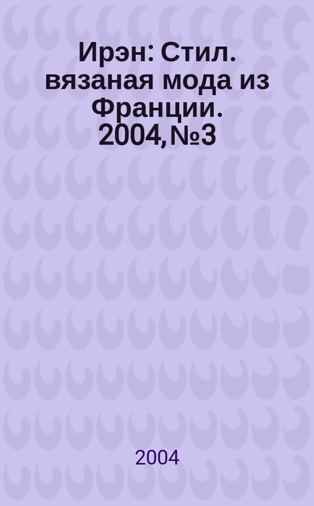 Ирэн : Стил. вязаная мода из Франции. 2004, №3