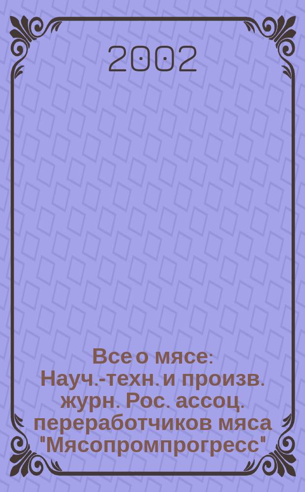 Все о мясе : Науч.-техн. и произв. журн. Рос. ассоц. переработчиков мяса "Мясопромпрогресс". 2002, №4