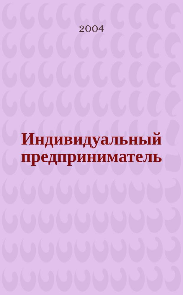 Индивидуальный предприниматель : Учет и налоги. Лицензирование и сертификация. Юрид. помощь. 2004, №5(28)