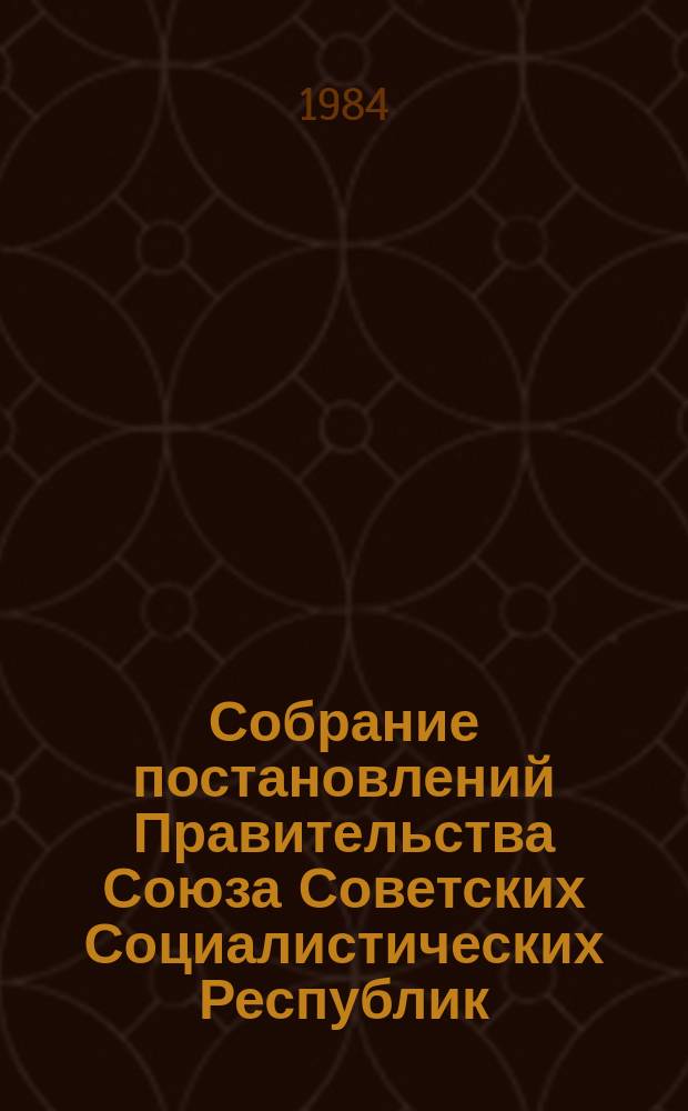 Собрание постановлений Правительства Союза Советских Социалистических Республик : [Изд.: Упр. делами Совета министров СССР]. 1984, №12
