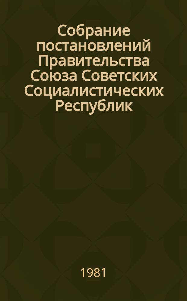 Собрание постановлений Правительства Союза Советских Социалистических Республик : [Изд.: Упр. делами Совета министров СССР]. 1981, №4