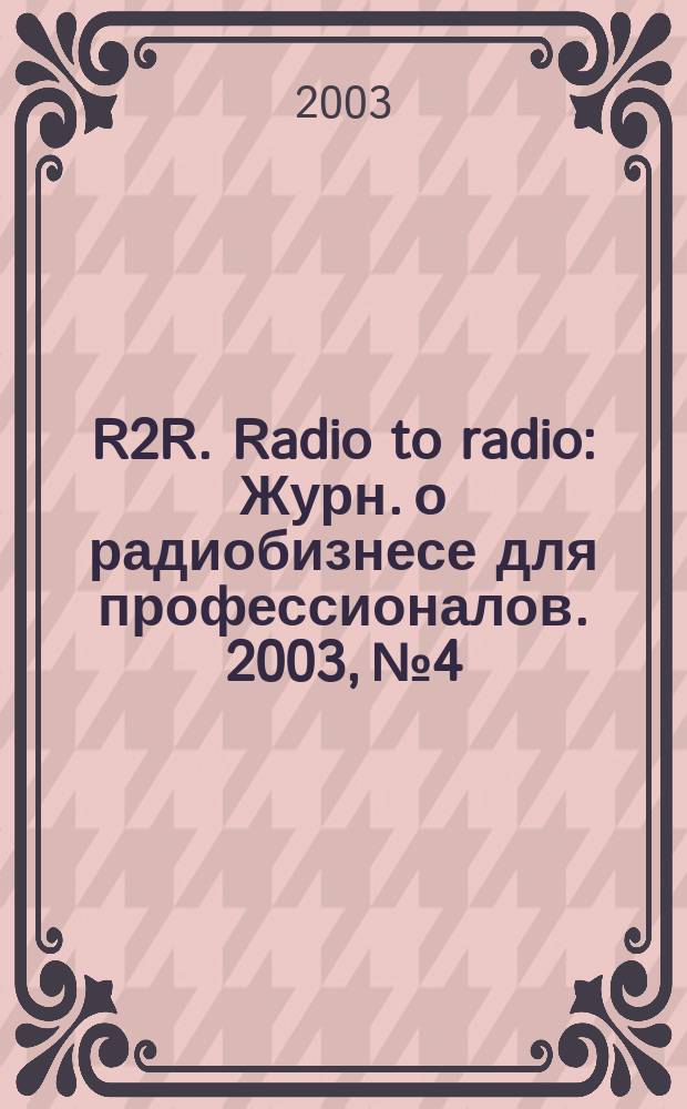 R2R. Radio to radio : Журн. о радиобизнесе для профессионалов. 2003, №4