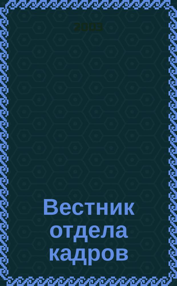 Вестник отдела кадров : Труд. законодательство. Соц. обеспечение. Занятость населения. Вопр.-ответ. Кадровый менеджмент. Психология упр. 2003, №3(3)